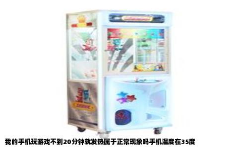 我的手机玩游戏不到20分钟就发热属于正常现象吗手机温度在35度