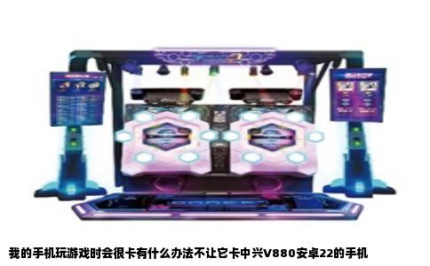 我的手机玩游戏时会很卡有什么办法不让它卡中兴V880安卓22的手机