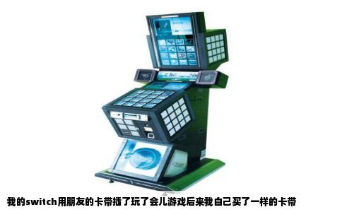 我的switch用朋友的卡带插了玩了会儿游戏后来我自己买了一样的卡带