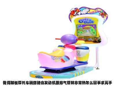 我得踏板摩托车稍微骑会发动机跟排气管就非常热怎么回事求高手