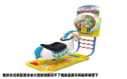 我的台式机配置详单大型游戏都玩不了哪些需要升级麻烦推荐下