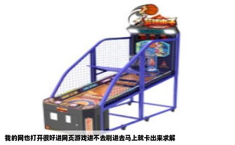 我的网也打开很好进网页游戏进不去刷进去马上就卡出来求解