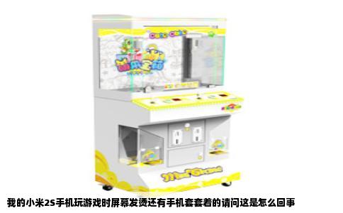 我的小米2S手机玩游戏时屏幕发烫还有手机套套着的请问这是怎么回事