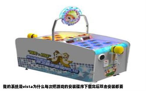 我的系统是vista为什么每次把游戏的安装程序下载完后双击安装都要