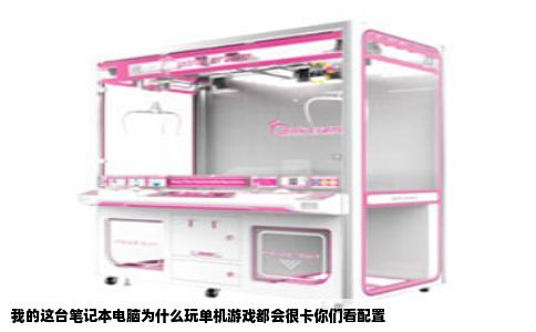 我的这台笔记本电脑为什么玩单机游戏都会很卡你们看配置