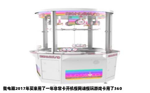 我电脑2017年买来用了一年非常卡开机慢网速慢玩游戏卡用了360