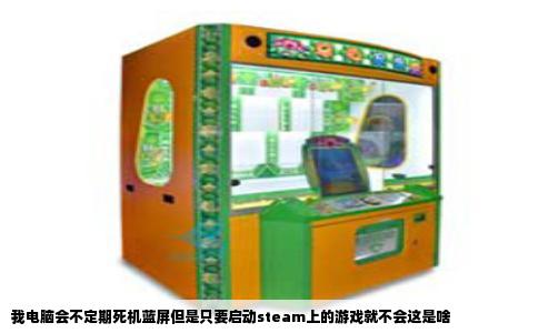我电脑会不定期死机蓝屏但是只要启动steam上的游戏就不会这是啥