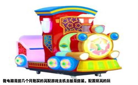 我电脑是前几个月刚买的高配游戏主机主板是微星。配置挺高的玩