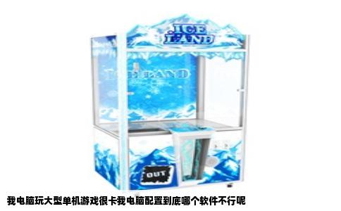 我电脑玩大型单机游戏很卡我电脑配置到底哪个软件不行呢