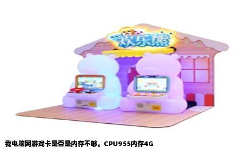 我电脑网游戏卡是否是内存不够。CPU955内存4G
