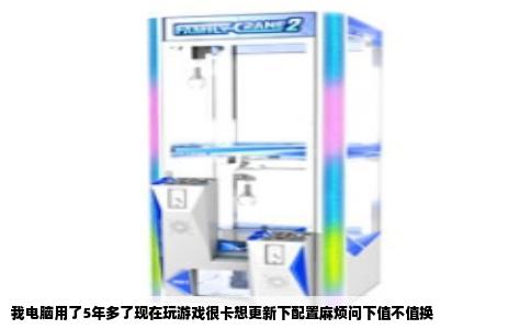 我电脑用了5年多了现在玩游戏很卡想更新下配置麻烦问下值不值换