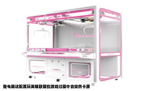 我电脑这配置玩英雄联盟在游戏过程中会突然卡屏