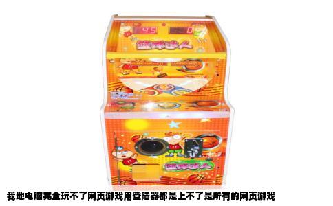 我地电脑完全玩不了网页游戏用登陆器都是上不了是所有的网页游戏