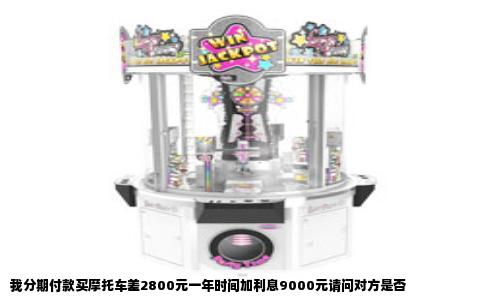 我分期付款买摩托车差2800元一年时间加利息9000元请问对方是否