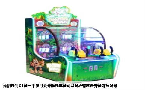 我刚领到C1证一个多月要考摩托车证可以吗还有就是并证麻烦吗考
