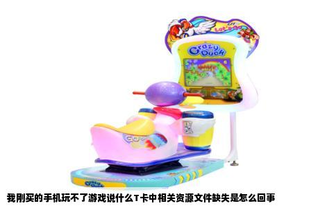 我刚买的手机玩不了游戏说什么T卡中相关资源文件缺失是怎么回事