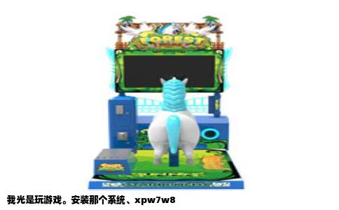 我光是玩游戏。安装那个系统、xpw7w8