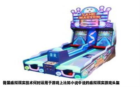 我国虚拟现实技术何时运用于游戏上比如小说中说的虚拟现实游戏头盔