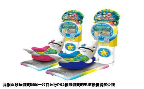 我很喜欢玩游戏想配一台能运行PS2模拟游戏的电脑最低得多少钱