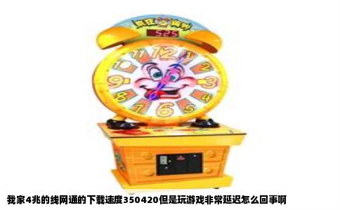 我家4兆的线网通的下载速度350420但是玩游戏非常延迟怎么回事啊