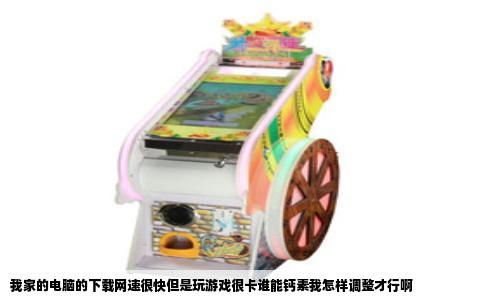 我家的电脑的下载网速很快但是玩游戏很卡谁能钙素我怎样调整才行啊