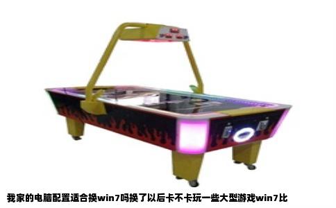 我家的电脑配置适合换win7吗换了以后卡不卡玩一些大型游戏win7比