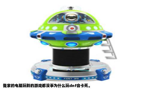 我家的电脑玩别的游戏都没事为什么玩dnf会卡死。
