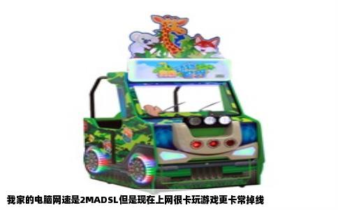 我家的电脑网速是2MADSL但是现在上网很卡玩游戏更卡常掉线