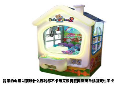 我家的电脑以前玩什么游戏都不卡后来没有联网就玩单机游戏也不卡