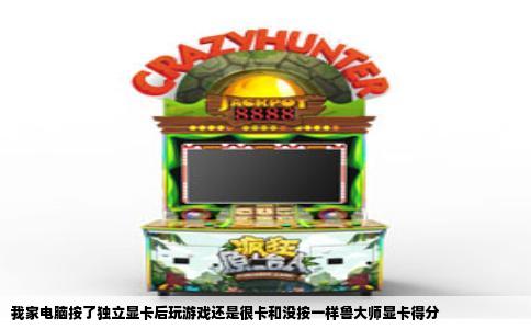 我家电脑按了独立显卡后玩游戏还是很卡和没按一样鲁大师显卡得分