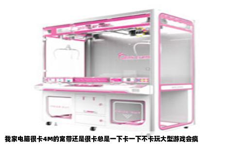 我家电脑很卡4M的宽带还是很卡总是一下卡一下不卡玩大型游戏会疯