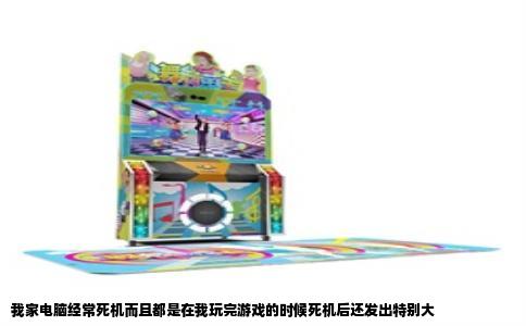 我家电脑经常死机而且都是在我玩完游戏的时候死机后还发出特别大