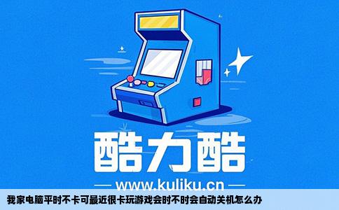 我家电脑平时不卡可最近很卡玩游戏会时不时会自动关机怎么办