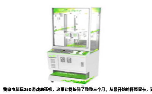 我家电脑玩25D游戏总死机，这事让我折腾了整整三个月。从最开始的怀疑显卡，到后来换电源、换内存，最后发现罪魁祸首竟是那根不起眼的SATA线，整个过程回想起来实在曲折。