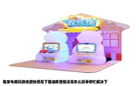 我家电脑玩游戏很快但是下载速度很慢这是怎么回事帮忙解决下