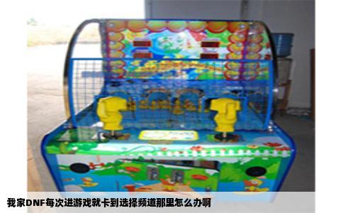 我家DNF每次进游戏就卡到选择频道那里怎么办啊