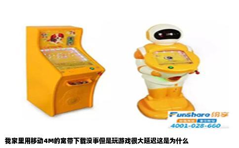 我家里用移动4M的宽带下载没事但是玩游戏很大延迟这是为什么