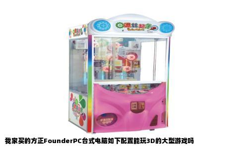 我家买的方正FounderPC台式电脑如下配置能玩3D的大型游戏吗
