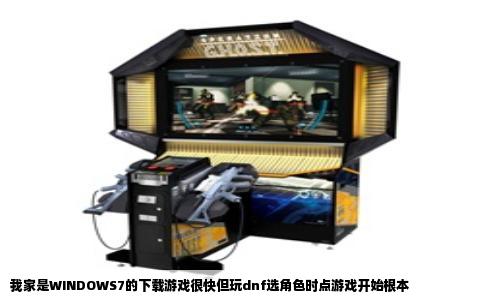 我家是WINDOWS7的下载游戏很快但玩dnf选角色时点游戏开始根本
