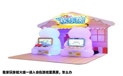 我家玩穿越火线一进入会在游戏里黑屏。怎么办