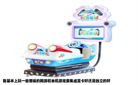 我基本上玩一些普遍的网游和单机游戏要集成显卡好还是独立的好