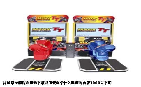 我经常玩游戏看电影下载歌曲去配个什么电脑啊要求3000以下的