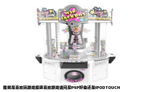 我就是喜欢玩游戏超级喜欢游戏请问买PSP好些还是IPODTOUCH