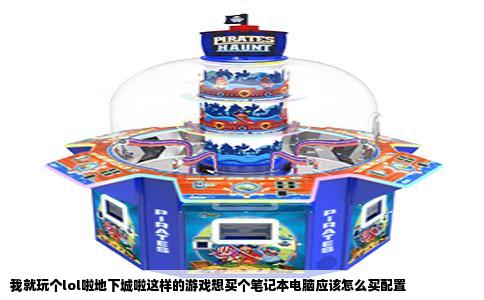 我就玩个lol啦地下城啦这样的游戏想买个笔记本电脑应该怎么买配置