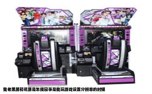 我老黑屏和花屏是怎摸回事是我玩游戏设置分辨率的时候
