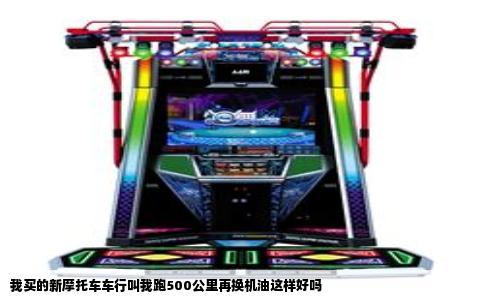 我买的新摩托车车行叫我跑500公里再换机油这样好吗
