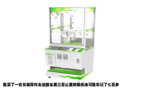 我买了一台女装摩托车说新车要三百公里就换机油可我忘记了七百多