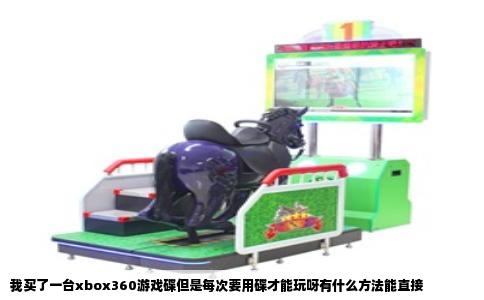 我买了一台xbox360游戏碟但是每次要用碟才能玩呀有什么方法能直接