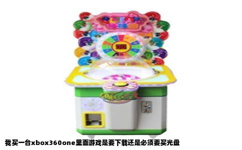 我买一台xbox360one里面游戏是要下载还是必须要买光盘