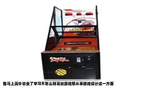 我马上高中毕业了学习不怎么样喜欢游戏想从事游戏设计这一方面